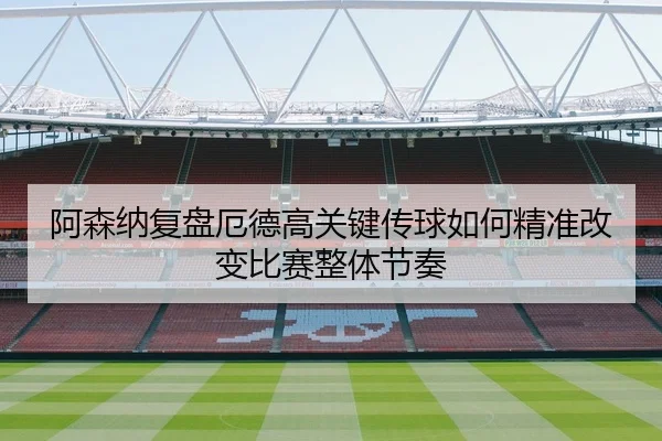 阿森纳复盘厄德高关键传球如何精准改变比赛整体节奏