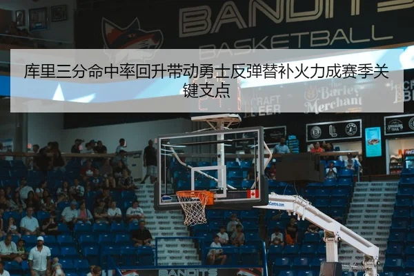 库里三分命中率回升带动勇士反弹替补火力成赛季关键支点