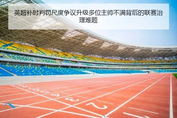英超补时判罚尺度争议升级多位主帅不满背后的联赛治理难题