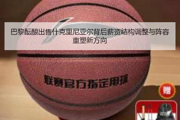 巴黎酝酿出售什克里尼亚尔背后薪资结构调整与阵容重塑新方向
