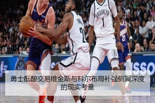 勇士酝酿交易维金斯与科尔布局补强侧翼深度的现实考量