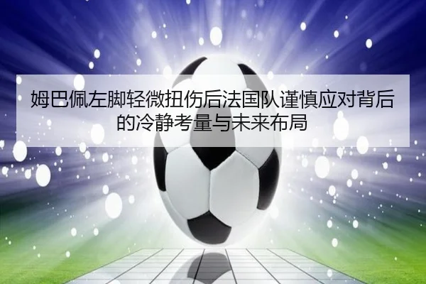 姆巴佩左脚轻微扭伤后法国队谨慎应对背后的冷静考量与未来布局