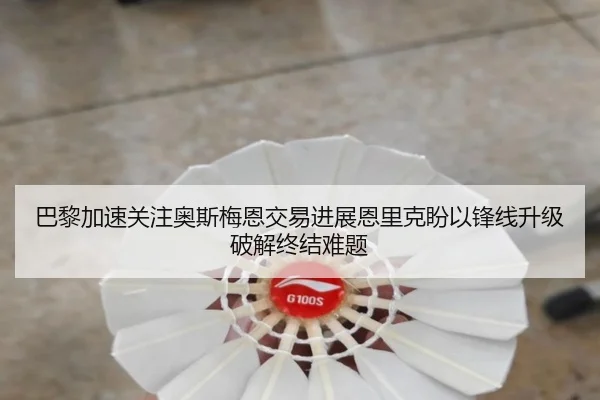 巴黎加速关注奥斯梅恩交易进展恩里克盼以锋线升级破解终结难题