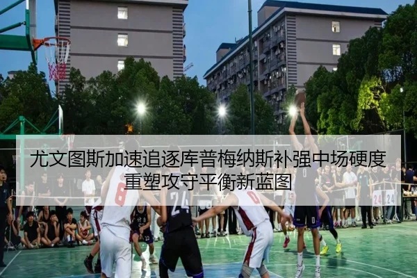 尤文图斯加速追逐库普梅纳斯补强中场硬度重塑攻守平衡新蓝图